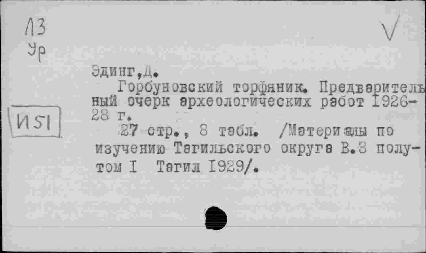 ﻿/13 ар
Эдинг,д.
Горбуновский торфяник. Предварителі ный очерк археологических работ 1926-28 г.
27 стр., 8 табл. /Матери эды по изучению Тагильского округа В.З полутом I Тагил 1929/.